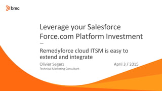 © Copyright 2014 BMC Software, Inc. 1
—
April 3 / 2015
Remedyforce cloud ITSM is easy to
extend and integrate
Leverage your Salesforce
Force.com Platform Investment
Olivier Segers
Technical Marketing Consultant
 