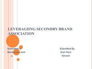 LEVERAGIING SECONDRY BRAND ASSOCIATION Submitted to                                                            Submitted By Manbeena Lehal                                                       Arsh Koul                                                                                      Ishneet 