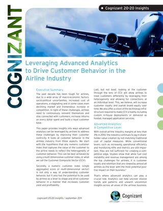 • Cognizant 20-20 Insights




Leveraging Advanced Analytics
to Drive Customer Behavior in the
Airline Industry
   Executive Summary                                     Last, but not least, looking at the customer
                                                         through the lens of CCV will allow airlines to
   The past decade has been tough for airlines,
                                                         treat customers differently by leveraging their
   due to a wide array of macro-economic factors,
                                                         heterogeneity and allowing for connections at
   socio-political uncertainties, increased cost of
                                                         an individual level. This, we believe, will increase
   operations, a stagnating and in some cases even
                                                         customer loyalty and overall brand equity over
   declining market and tremendous increase in
                                                         time. We also offer a vision of the technology infra-
   competition. In light of these challenges, airlines
                                                         structure required to make CCV a reality, including
   need to continuously reinvent themselves and
                                                         custom in-house deployments or delivered as
   stay connected with customers, increase returns
                                                         hosted, managed application services.
   on every dollar spent and build a loyal customer
   base.
                                                         Advanced Analytics:
   This paper provides insights into ways advanced       A Competitive Lever
   analytics can be leveraged by airlines to address     With overall airline industry margins at less than
   these challenges by improving their customer          3% in 2010,1 the industry continues to lag in share-
   centricity. It looks at customer behavior in the      holder value creation by not matching traditional
   airlines industry from three aspects. We start        cost of capital measures. While conventional
   with the hypothesis that any numeric customer         levers such as increasing operational efficiency
   index that captures the value of the customer to      and monitoring KPIs and metrics are still impor-
   the airline needs to reflect the heterogeneity of     tant, they are not sufficient for creating a com-
   customer behavior. This can be best achieved by       petitive edge. Studies show that while fuel cost
   using a multi-dimensional customer index, or what     instability and revenue management are among
   we call the Customer Composite Vector (CCV).          the top challenges for airlines, it is customer
                                                         loyalty and retention that are viewed by almost all
   Secondly, a numeric customer index (single            airlines as the lever with the most potential posi-
   aggregated score or multi-dimensional vector)         tive impact on their business.2
   is not only a way of understanding customer
   behavior, but it also has the potential to be used    That’s where advanced analytics can play a
   by airlines as a lever to shape and drive customer    crucial role. Analytics can help uncover elusive
   behavior in a manner that increases customer          trends and patterns and unearth uncommon
   yield and profitability.                              insights across all areas of the airlines business.




   cognizant 20-20 insights | september 2011
 