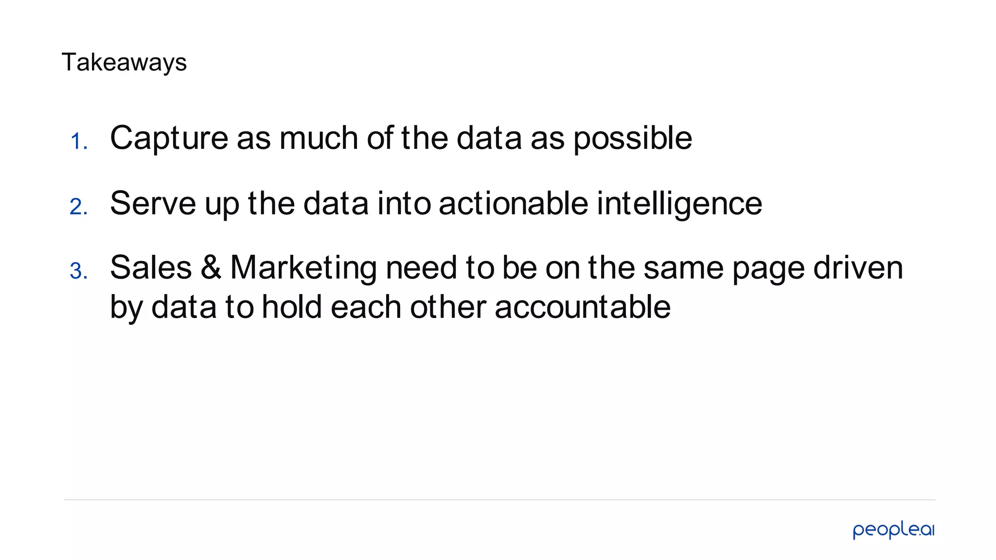 Takeaways
1. Capture as much of the data as possible
2. Serve up the data into actionable intelligence
3. Sales & Marketing need to be on the same page driven
by data to hold each other accountable
 
