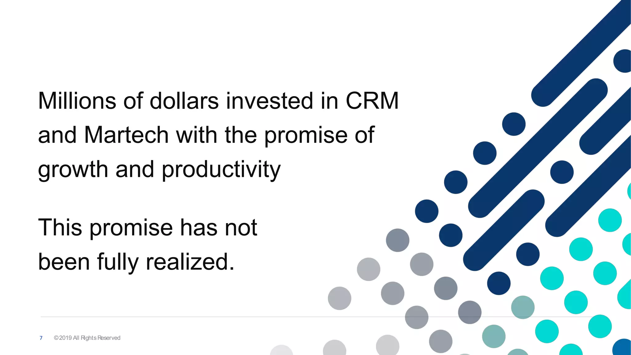 Millions of dollars invested in CRM
and Martech with the promise of
growth and productivity
7
This promise has not
been fully realized.
©2019 All RightsReserved
 