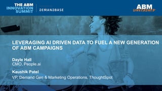 LEVERAGING AI DRIVEN DATA TO FUEL A NEW GENERATION
OF ABM CAMPAIGNS
Dayle Hall
CMO, People.ai
Kaushik Patel
VP, Demand Gen & Marketing Operations, ThoughtSpot
 