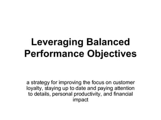Leveraging Balanced Performance Objectives a strategy for improving the focus on customer loyalty, staying up to date and paying attention to details, personal productivity, and financial impact 
