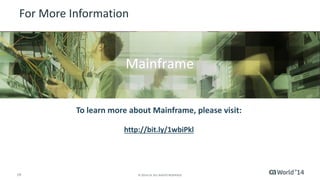 19 
© 2014 CA. ALL RIGHTS RESERVED. 
For More Information 
To learn more about Mainframe, please visit: 
http://bit.ly/1wbiPkl 
Insert appropriate screenshot and textoverlayfrom following“More Info Graphics” slide here; ensure it links to correct page 
Mainframe  