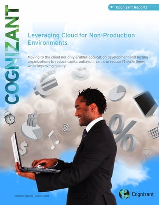 •	 Cognizant Reports

Leveraging Cloud for Non-Production
Environments
Moving to the cloud not only enables application development and testing
organizations to reduce capital outlays; it can also reduce IT cycle times
while improving quality.

cognizant reports | January 2014

 