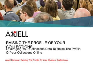 Axiell Seminar: Raising The Profile Of Your Museum Collections
RAISING THE PROFILE OF YOUR
COLLECTIONSLeveraging Your Collections Data To Raise The Profile
Of Your Collections Online
 