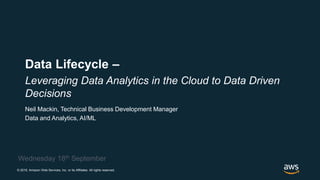 © 2019, Amazon Web Services, Inc. or its Affiliates. All rights reserved.
Neil Mackin, Technical Business Development Manager
Data and Analytics, AI/ML
Wednesday 18th September
Data Lifecycle –
Leveraging Data Analytics in the Cloud to Data Driven
Decisions
 