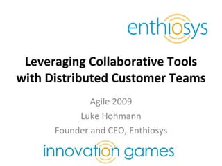 Leveraging Collaborative Tools with Distributed Customer Teams Agile 2009 Luke Hohmann Founder and CEO, Enthiosys 