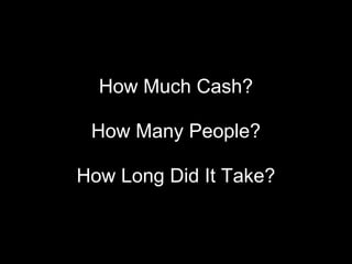 How Much Cash? How Many People? How Long Did It Take? 