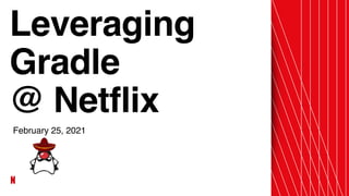 Leveragin
g

Gradl
e

@ Netflix
February 25, 2021
 