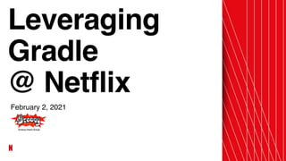 Leveragin
g

Gradl
e

@ Netflix
February 2, 2021
 