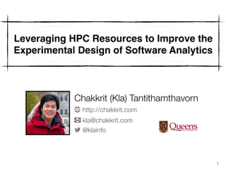 1
Leveraging HPC Resources to Improve the
Experimental Design of Software Analytics
Chakkrit (Kla) Tantithamthavorn
http://chakkrit.com
kla@chakkrit.com
@klainfo
 