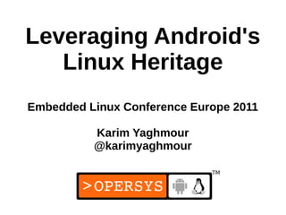 Leveraging Android's
   Linux Heritage
Embedded Linux Conference Europe 2011

          Karim Yaghmour
          @karimyaghmour



                              1
 