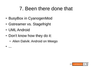 7. Been there done that
●   BusyBox in CyanogenMod
●   Gstreamer vs. Stagefright
●   UML Android
●   Don't know how they do it:
    ●     Alien Dalvik: Android on Meego
●   ...



                                           22
 