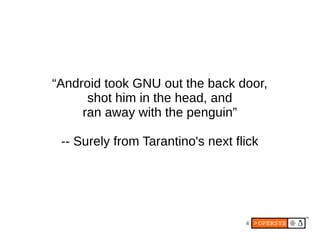 “Android took GNU out the back door,
      shot him in the head, and
     ran away with the penguin”

 -- Surely from Tarantino's next flick




                                   4
 