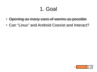 1. Goal
●   Opening as many cans of worms as possible
●   Can “Linux” and Android Coexist and Interact?




                                        6
 