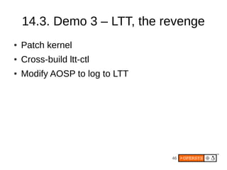 46
14.3. Demo 3 – LTT, the revenge
● Patch kernel
● Cross-build ltt-ctl
● Modify AOSP to log to LTT
 