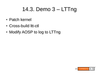 38
14.3. Demo 3 – LTTng
● Patch kernel
● Cross-build ltt-ctl
● Modify AOSP to log to LTTng
 