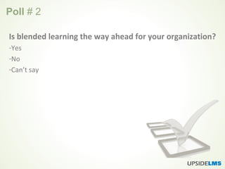 Poll # 2
Is blended learning the way ahead for your organization?
-Yes
-No
-Can’t say
 