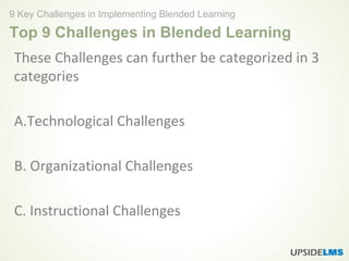 Top 9 Challenges in Blended Learning
These Challenges can further be categorized in 3
categories
A.Technological Challenges
B. Organizational Challenges
C. Instructional Challenges
9 Key Challenges in Implementing Blended Learning
 