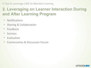 2. Leveraging on Learner Interaction During
and After Learning Program
• Notifications
• Sharing & Collaboration
• Feedback
• Surveys
• Evaluation
• Communities & Discussion Forum
5 Tips to Leverage LMS for Blended Learning
 