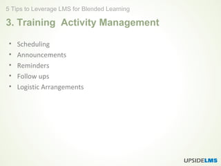3. Training Activity Management
• Scheduling
• Announcements
• Reminders
• Follow ups
• Logistic Arrangements
5 Tips to Leverage LMS for Blended Learning
 