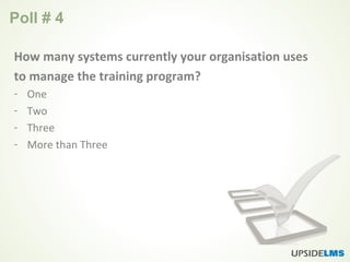 Poll # 4
How many systems currently your organisation uses
to manage the training program?
- One
- Two
- Three
- More than Three
 