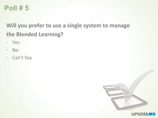 Poll # 5
Will you prefer to use a single system to manage
the Blended Learning?
- Yes
- No
- Can’t Say
 