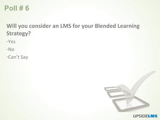 Poll # 6
Will you consider an LMS for your Blended Learning
Strategy?
-Yes
-No
-Can’t Say
 