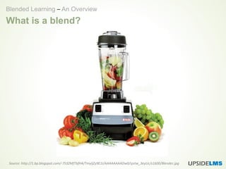 What is a blend?
Source: http://1.bp.blogspot.com/-7S3ZMfTbfH4/TmyljZy9E1I/AAAAAAAADw0/sjvtw_3eyUc/s1600/Blender.jpg
Blended Learning – An Overview
 