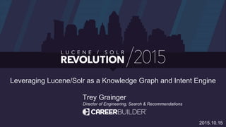Leveraging Lucene/Solr as a Knowledge Graph and Intent Engine
Trey Grainger
Director of Engineering, Search & Recommendations
2015.10.15
 
