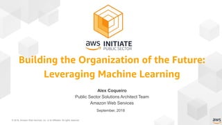 © 2018, Amazon Web Services, Inc. or its Affiliates. All rights reserved.
Alex Coqueiro
Public Sector Solutions Architect Team
Amazon Web Services
September, 2018
Building the Organization of the Future:
Leveraging Machine Learning
 