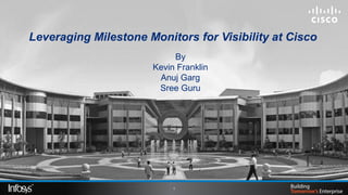 1
Leveraging Milestone Monitors for Visibility at Cisco
By
Kevin Franklin
Anuj Garg
Sree Guru
 