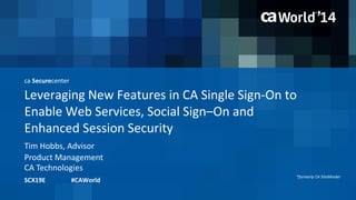 ca Securecenter 
Leveraging New Features in CA Single Sign-On to 
Enable Web Services, Social Sign–On and 
Enhanced Session Security 
Tim Hobbs, Advisor 
SCX19E #CAWorld 
Product Management 
CA Technologies 
*formerly CA SiteMinder 
 