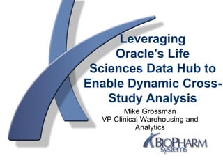 Copyright  BioPharm Systems, Inc. 2009. All rights reserved
Leveraging
Oracle's Life
Sciences Data Hub to
Enable Dynamic Cross-
Study Analysis
Mike Grossman
VP Clinical Warehousing and
Analytics
 