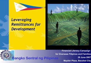 Leveraging Remittances for Development Financial Literacy Campaign  for Overseas Filipinos and Families 28 June 2007 Mayfair Plaza, Bacolod City Bangko Sentral ng Pilipinas 