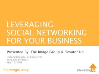 LEVERAGING
SOCIAL NETWORKING
FOR YOUR BUSINESS
Presented By: The Image Group & Elevator Up
Holland Chamber of Commerce
Early Bird Breakfast
May 12, 2009
 