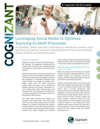 • Cognizant 20-20 Insights




Leveraging Social Media to Optimize
Sourcing-to-Shelf Processes
As Facebook, Twitter and other social tools go mainstream, retailers must
tap these rich pools of consumer-generated data to make more strategic
buying, stocking and selling decisions.


      Executive Summary                                     Thus, we believe retailers should take this existing
                                                            dialog one step further and actively involve them
      Based on a survey of more than 2,000 shoppers,    1
                                                            in the product design and development process.
      we identified 10 megatrends transforming the
      retail industry. One trend we unearthed was the
                                                            Retail Challenges and Opportunities in
      convergence of social media and product devel-
                                                            ‘Source to Shelf’
      opment.
                                                            Before we analyze how these trends can benefit
      Retailers are learning to deal with a generation of   retailers, we need to understand how the “source-
      consumers who not only demand instant gratifi-        to-shelf” process has historically worked for
      cation but are also among the biggest consumers       retailers and where the gaps lie between customer
      and generators of information. Moreover, they         expectations and retailer operations.
      expect retailers to leverage all available infor-
      mation about them. For these consumers,               Retailers have typically had to work around long
      product value and quality are not achieved by         lead times, seasonal fluctuations and an inability
      detailed planning and product development in          to react to customer demand within the selling
      silos. Instead, they prefer doing business with       season. From a sourcing perspective, retail
      companies that are transparent and allow them         buyers endured these challenges, along with their
      to actively participate in the product design and     colleagues in the sourcing and product develop-
      development (PDD) process.                            ment functions. Today, however, buyers can incor-
                                                            porate historical trends, customer insights and
      This white paper analyzes how retailers can           future consumer demands surfaced by social
      leverage social media across the entire value         media analytics into the company’s buying plan.
      chain, from sourcing through arrival on the shelf.    Following creation of this buying plan, buyers
      Shoppers are already connecting with retailers        generate initial orders and wait for products to
      and their products in innovative ways by interact-    reach distribution centers and ultimately stores,
      ing on Facebook, sharing user-generated content,      hoping that their instincts map with shopper
      creating viral videos, blogging and tweeting.         buying behavior.




      cognizant 20-20 insights | january 2013
 