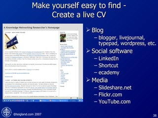 Make yourself easy to find - Create a live CV Blog  blogger, livejournal, typepad, wordpress, etc. Social software LinkedIn Shortcut ecademy Media Slideshare.net Flickr.com YouTube.com 
