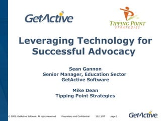 Leveraging Technology for
            Successful Advocacy
                                            Sean Gannon
                                  Senior Manager, Education Sector
                                         GetActive Software

                                                     Mike Dean
                                              Tipping Point Strategies



© 2005. GetActive Software. All rights reserved   Proprietary and Confidential   11/13/07   page 1