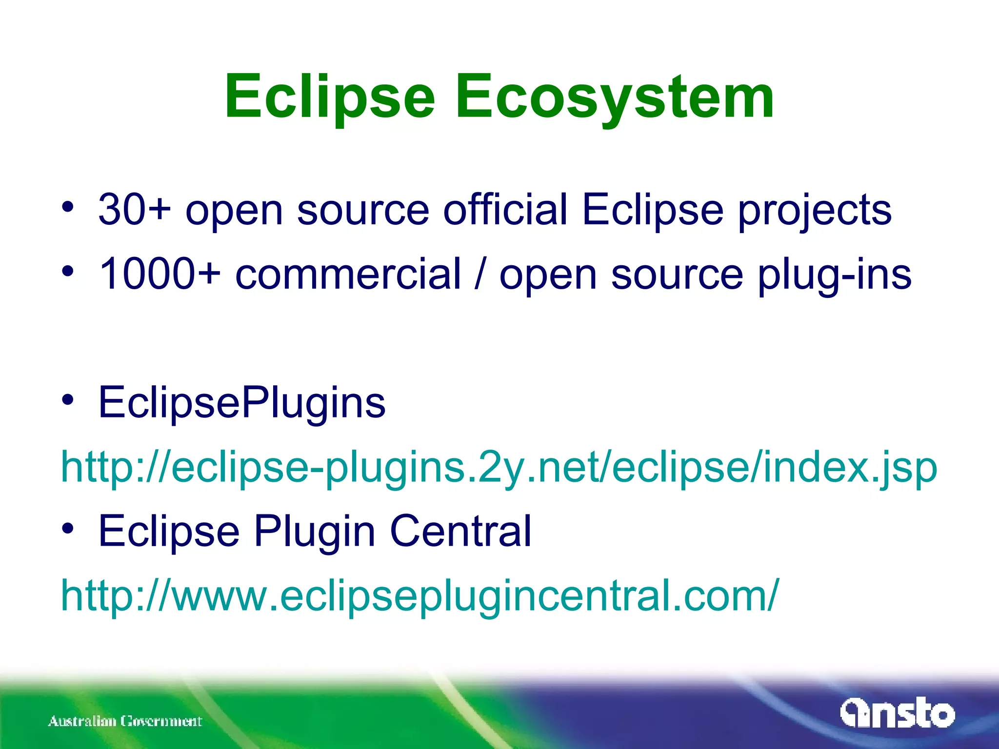 Eclipse Ecosystem 30+ open source official Eclipse projects 1000+ commercial / open source plug-ins EclipsePlugins http://eclipse-plugins.2y.net/eclipse/index.jsp Eclipse Plugin Central http:// www.eclipseplugincentral.com / 