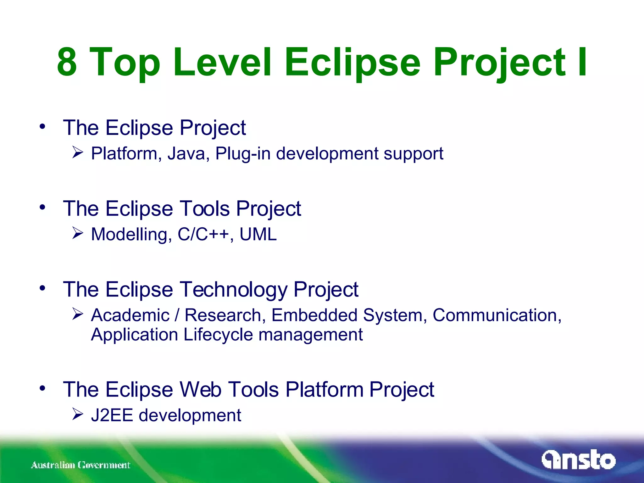 8 Top Level Eclipse Project I The Eclipse Project Platform, Java, Plug-in development support The Eclipse Tools Project Modelling, C/C++, UML The Eclipse Technology Project Academic / Research, Embedded System, Communication, Application Lifecycle management The Eclipse Web Tools Platform Project J2EE development 