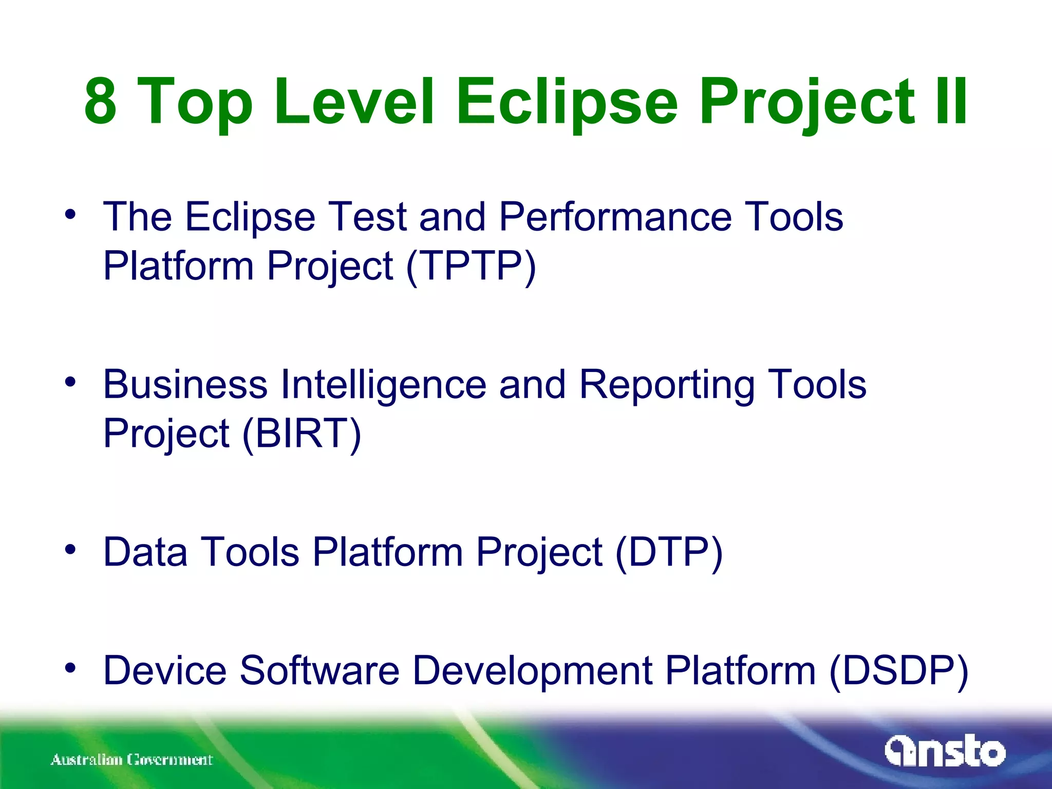 8 Top Level Eclipse Project II The Eclipse Test and Performance Tools Platform Project (TPTP) Business Intelligence and Reporting Tools Project (BIRT) Data Tools Platform Project (DTP) Device Software Development Platform (DSDP) 