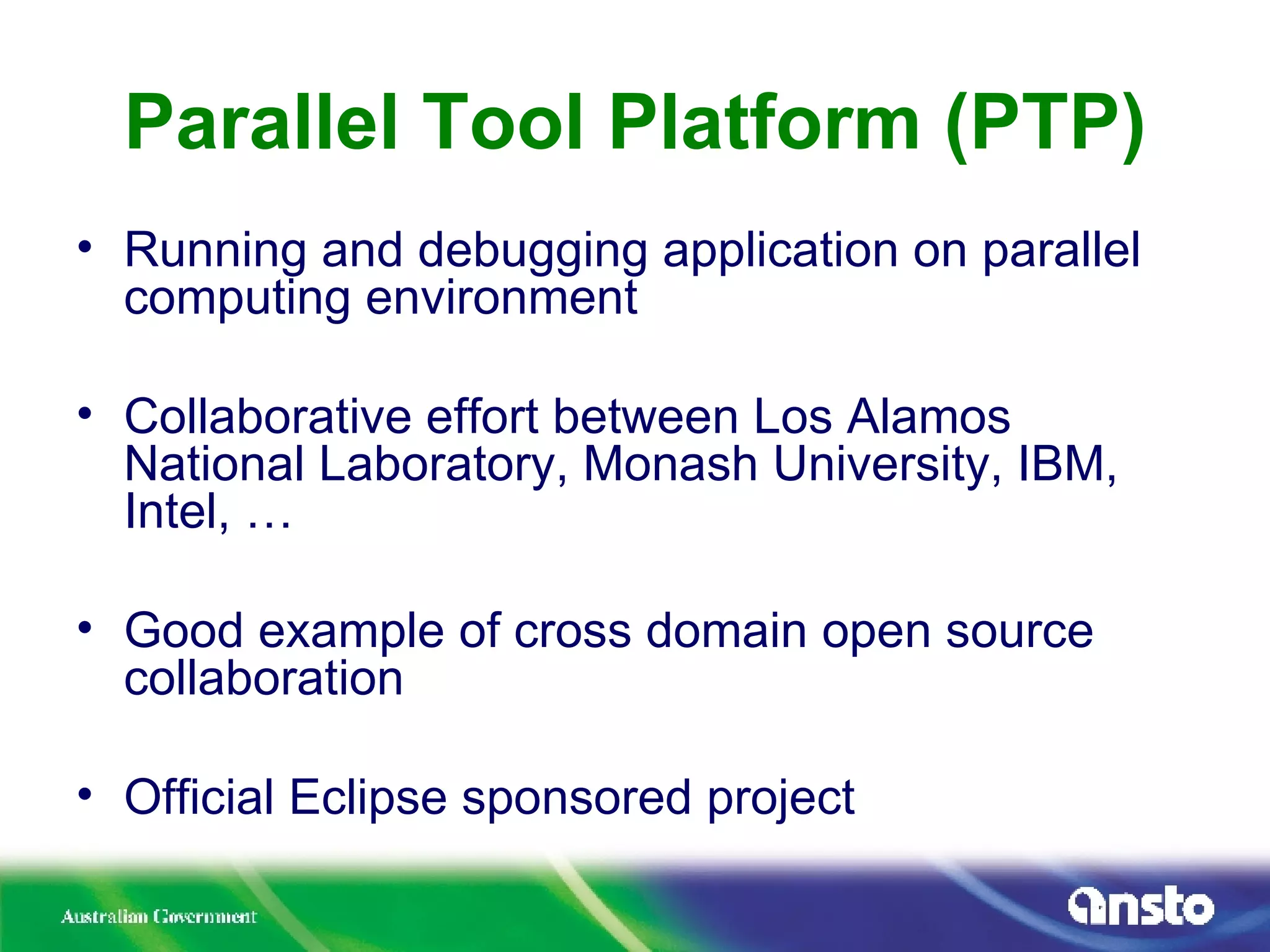 Parallel Tool Platform (PTP) Running and debugging application on parallel computing environment Collaborative effort between Los Alamos National Laboratory, Monash University, IBM, Intel, … Good example of cross domain open source collaboration Official Eclipse sponsored project 