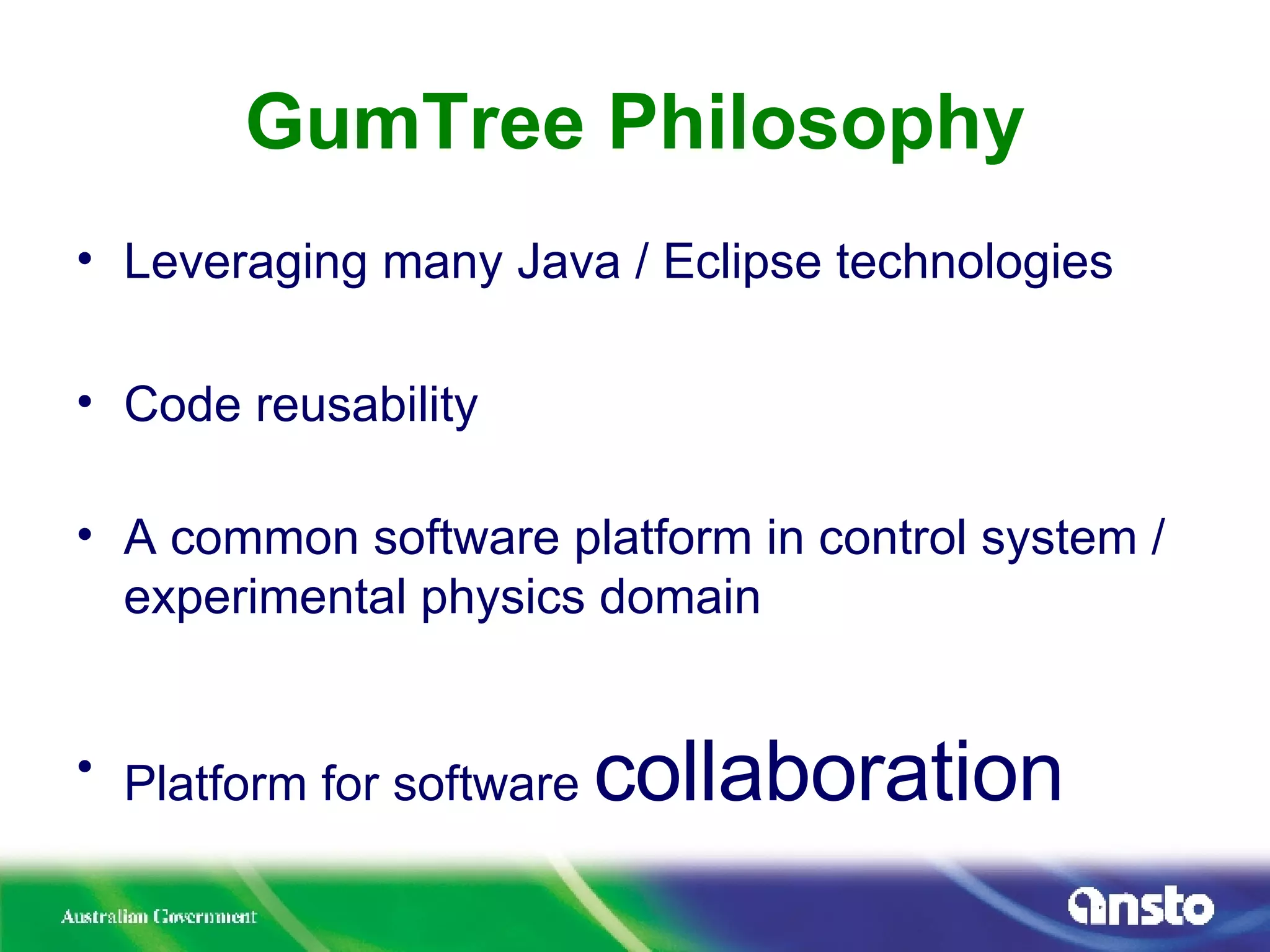 GumTree Philosophy Leveraging many Java / Eclipse technologies Code reusability A common software platform in control system / experimental physics domain Platform for software  collaboration 