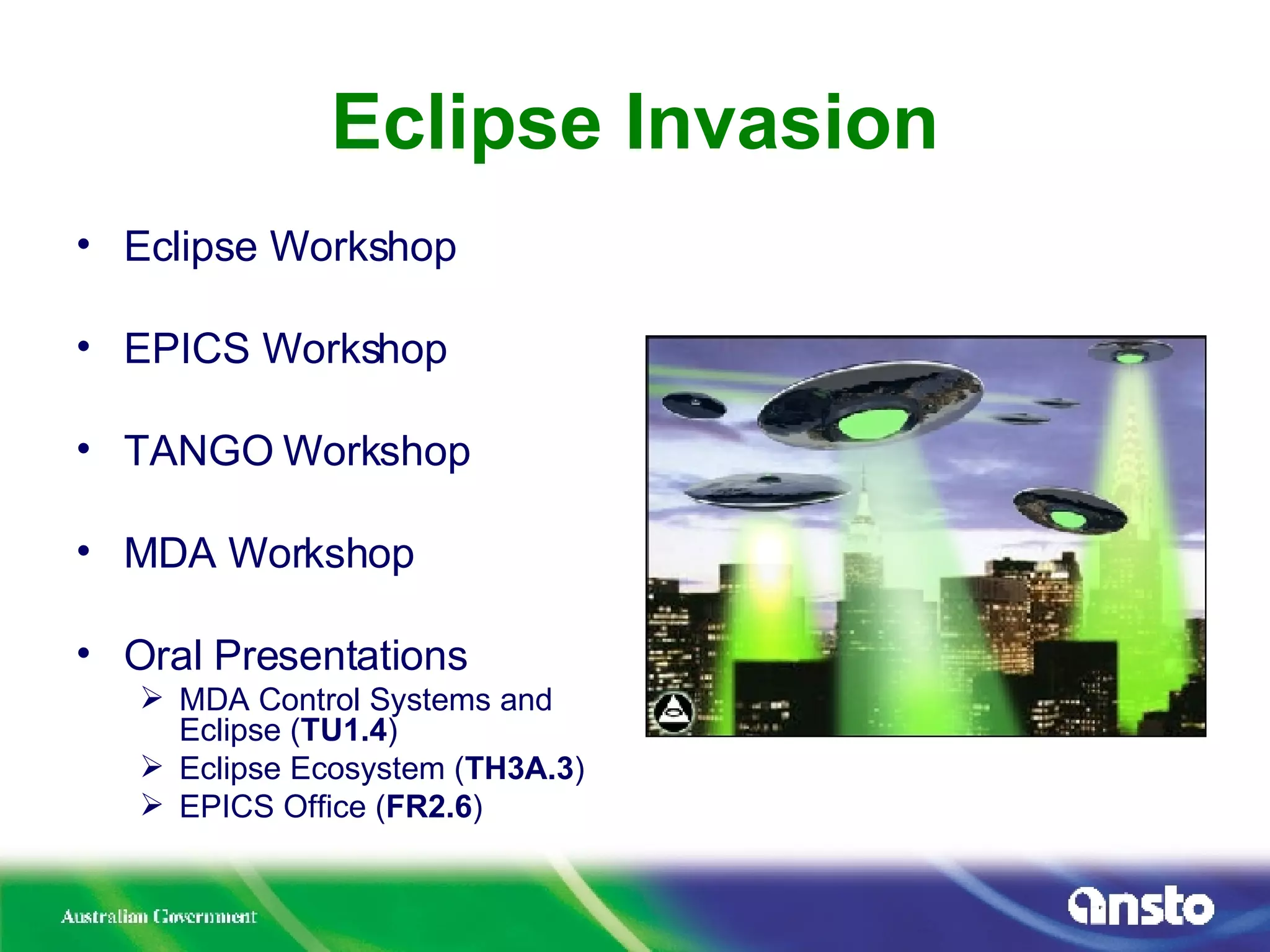 Eclipse Invasion Eclipse Workshop EPICS Workshop TANGO Workshop MDA Workshop Oral Presentations MDA Control Systems and Eclipse ( TU1.4 ) Eclipse Ecosystem ( TH3A.3 ) EPICS Office ( FR2.6 ) 