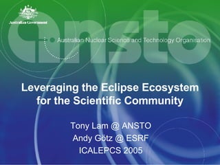 Leveraging the Eclipse Ecosystem for the Scientific Community Tony Lam @ ANSTO Andy G ötz @ ESRF ICALEPCS 2005 