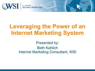 Leveraging the Power of an Internet Marketing System Presented by: Beth Kahlich Internet Marketing Consultant, WSI 