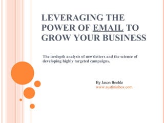 LEVERAGING THE POWER OF  EMAIL  TO GROW YOUR BUSINESS The in-depth analysis of newsletters and the science of developing highly targeted campaigns. By Jason Boehle www.austininbox.com 