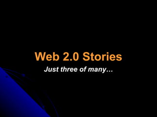 Web 2.0 Stories Just three of many… 
